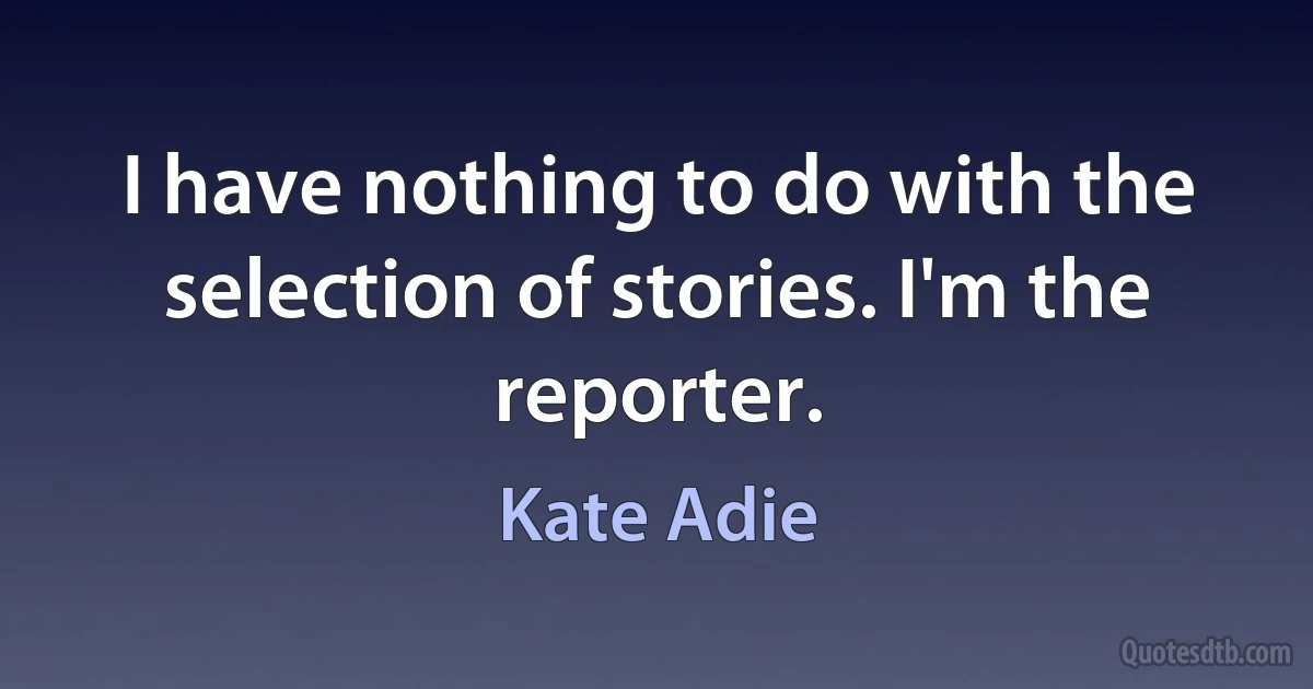 I have nothing to do with the selection of stories. I'm the reporter. (Kate Adie)