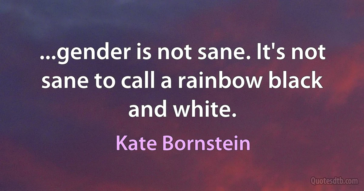 ...gender is not sane. It's not sane to call a rainbow black and white. (Kate Bornstein)