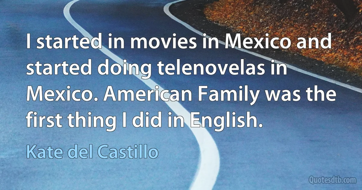 I started in movies in Mexico and started doing telenovelas in Mexico. American Family was the first thing I did in English. (Kate del Castillo)