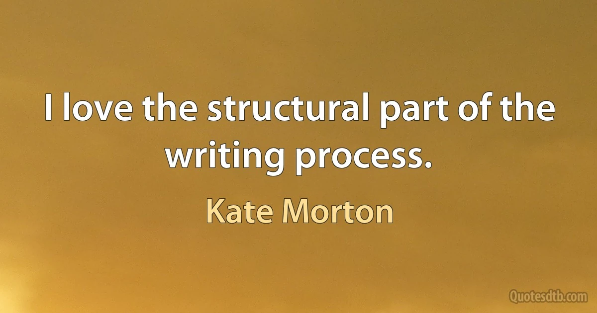 I love the structural part of the writing process. (Kate Morton)