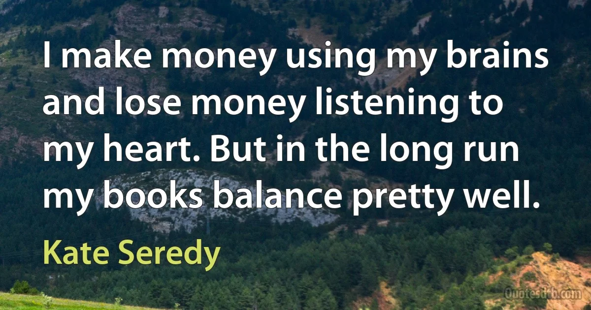 I make money using my brains and lose money listening to my heart. But in the long run my books balance pretty well. (Kate Seredy)