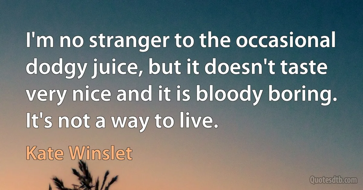 I'm no stranger to the occasional dodgy juice, but it doesn't taste very nice and it is bloody boring. It's not a way to live. (Kate Winslet)