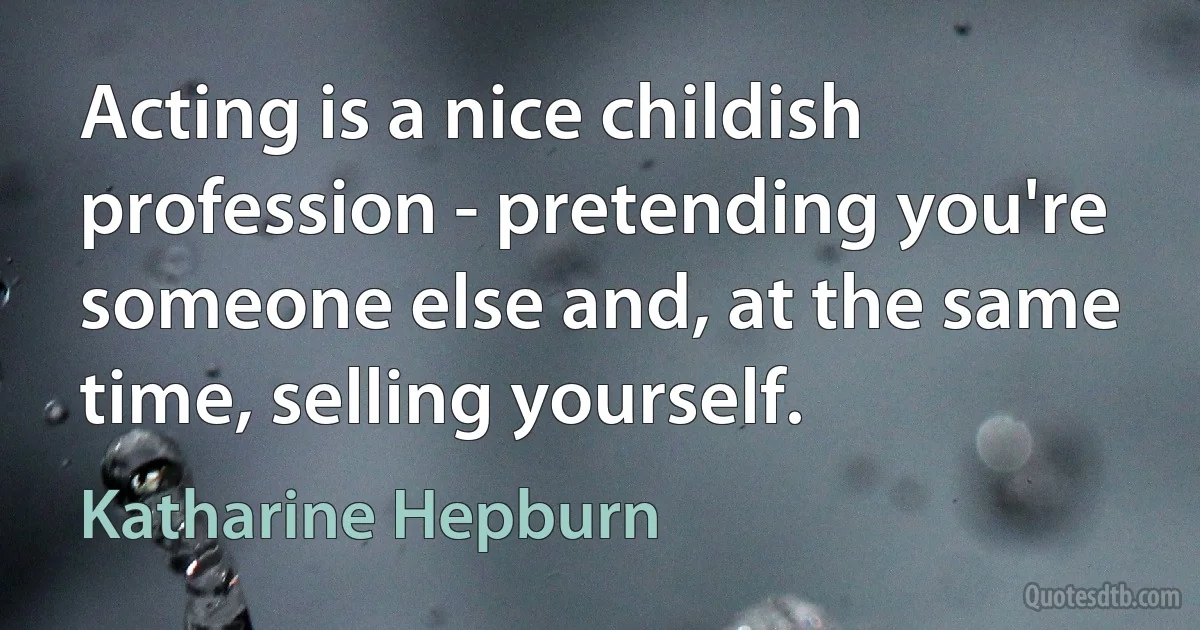 Acting is a nice childish profession - pretending you're someone else and, at the same time, selling yourself. (Katharine Hepburn)