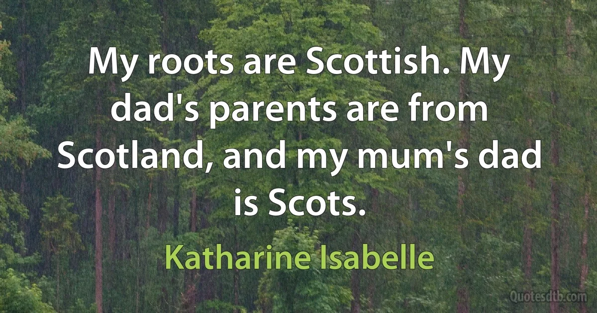 My roots are Scottish. My dad's parents are from Scotland, and my mum's dad is Scots. (Katharine Isabelle)