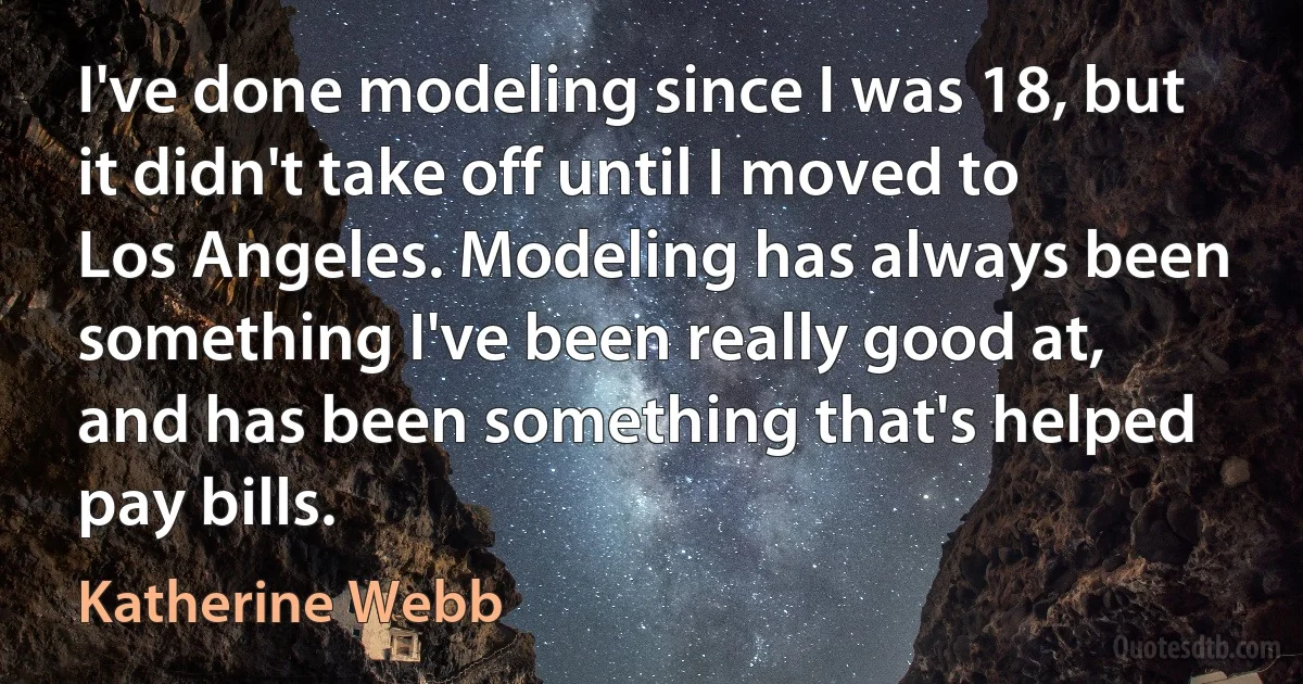 I've done modeling since I was 18, but it didn't take off until I moved to Los Angeles. Modeling has always been something I've been really good at, and has been something that's helped pay bills. (Katherine Webb)