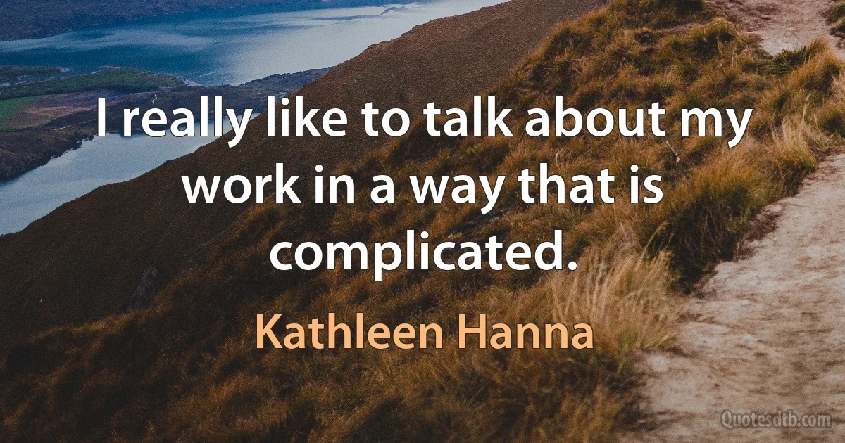 I really like to talk about my work in a way that is complicated. (Kathleen Hanna)