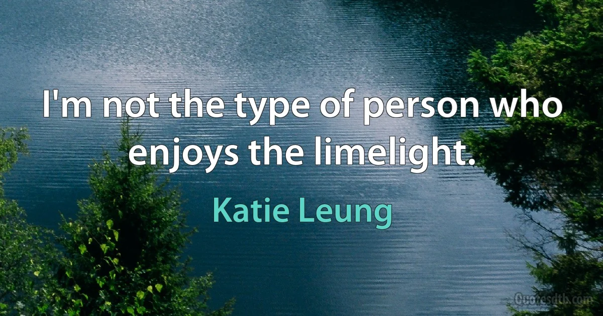 I'm not the type of person who enjoys the limelight. (Katie Leung)