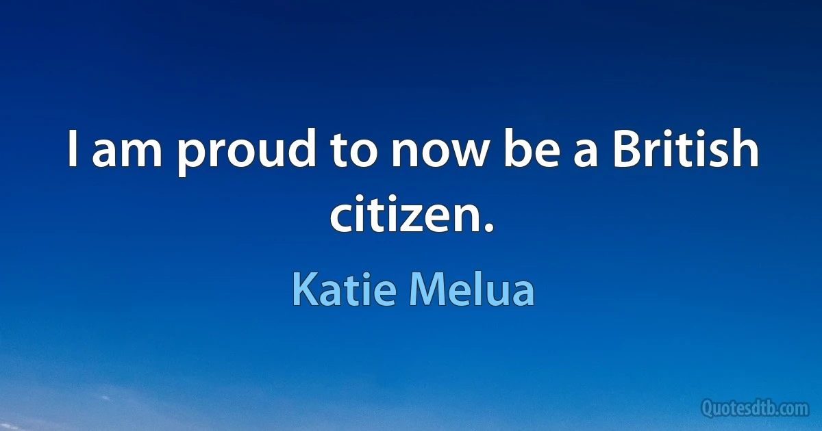 I am proud to now be a British citizen. (Katie Melua)