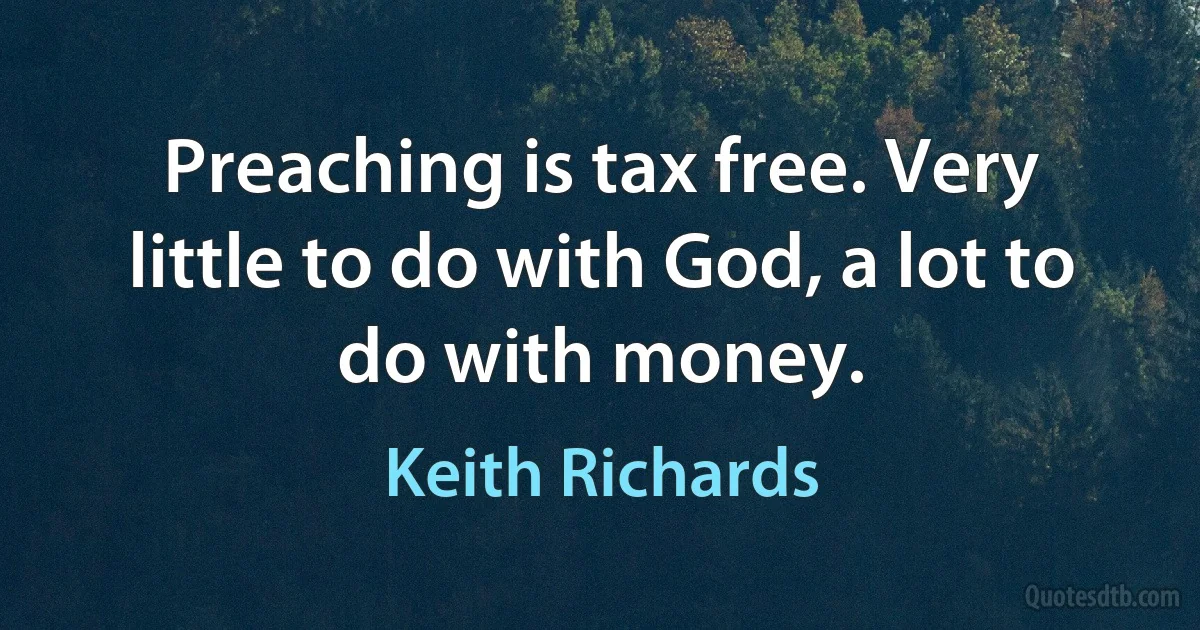 Preaching is tax free. Very little to do with God, a lot to do with money. (Keith Richards)