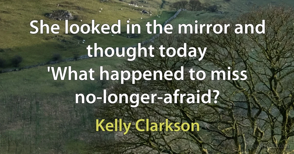 She looked in the mirror and thought today
'What happened to miss no-longer-afraid? (Kelly Clarkson)