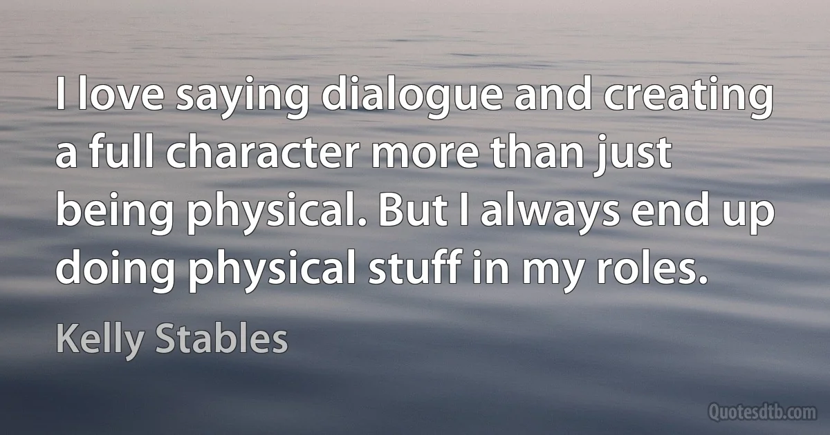 I love saying dialogue and creating a full character more than just being physical. But I always end up doing physical stuff in my roles. (Kelly Stables)