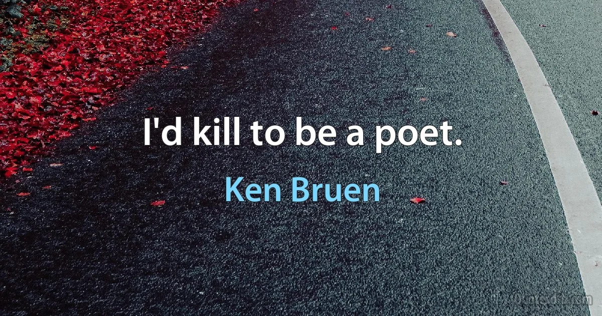 I'd kill to be a poet. (Ken Bruen)