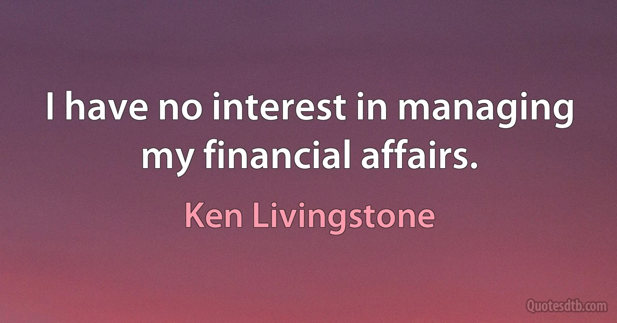 I have no interest in managing my financial affairs. (Ken Livingstone)