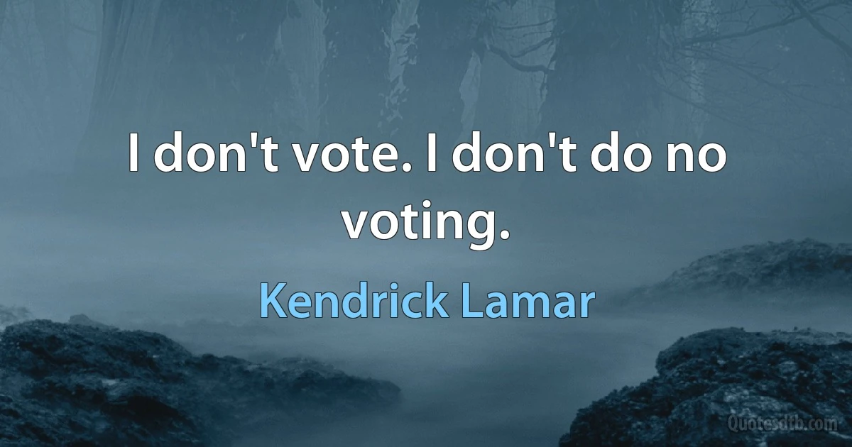 I don't vote. I don't do no voting. (Kendrick Lamar)