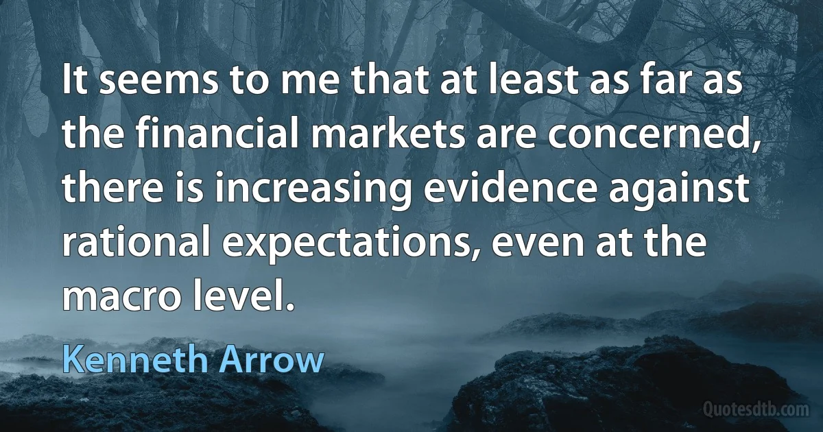 It seems to me that at least as far as the financial markets are concerned, there is increasing evidence against rational expectations, even at the macro level. (Kenneth Arrow)