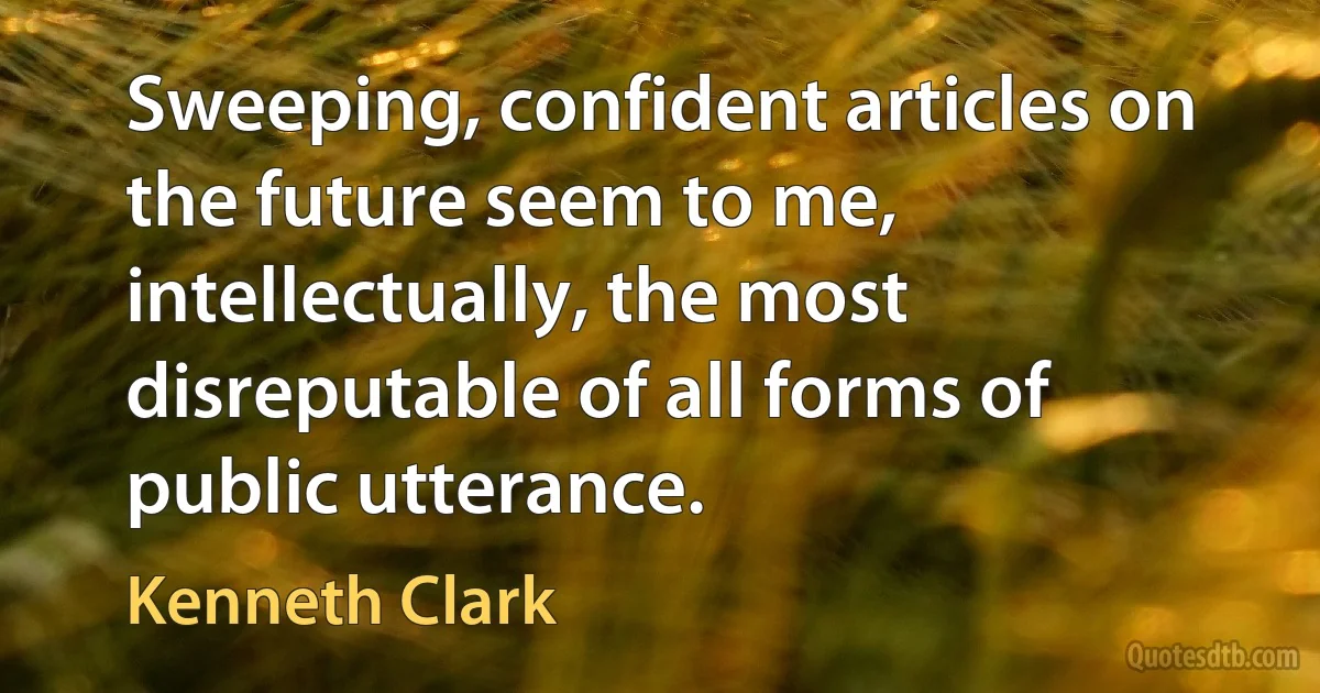 Sweeping, confident articles on the future seem to me, intellectually, the most disreputable of all forms of public utterance. (Kenneth Clark)