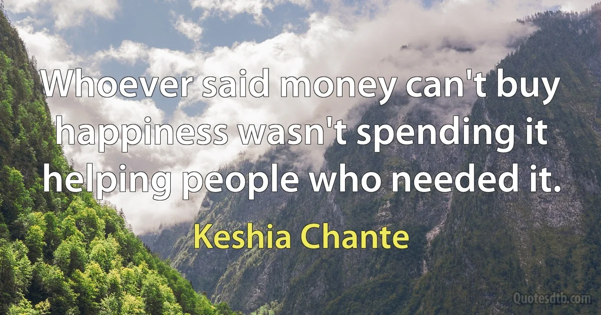 Whoever said money can't buy happiness wasn't spending it helping people who needed it. (Keshia Chante)