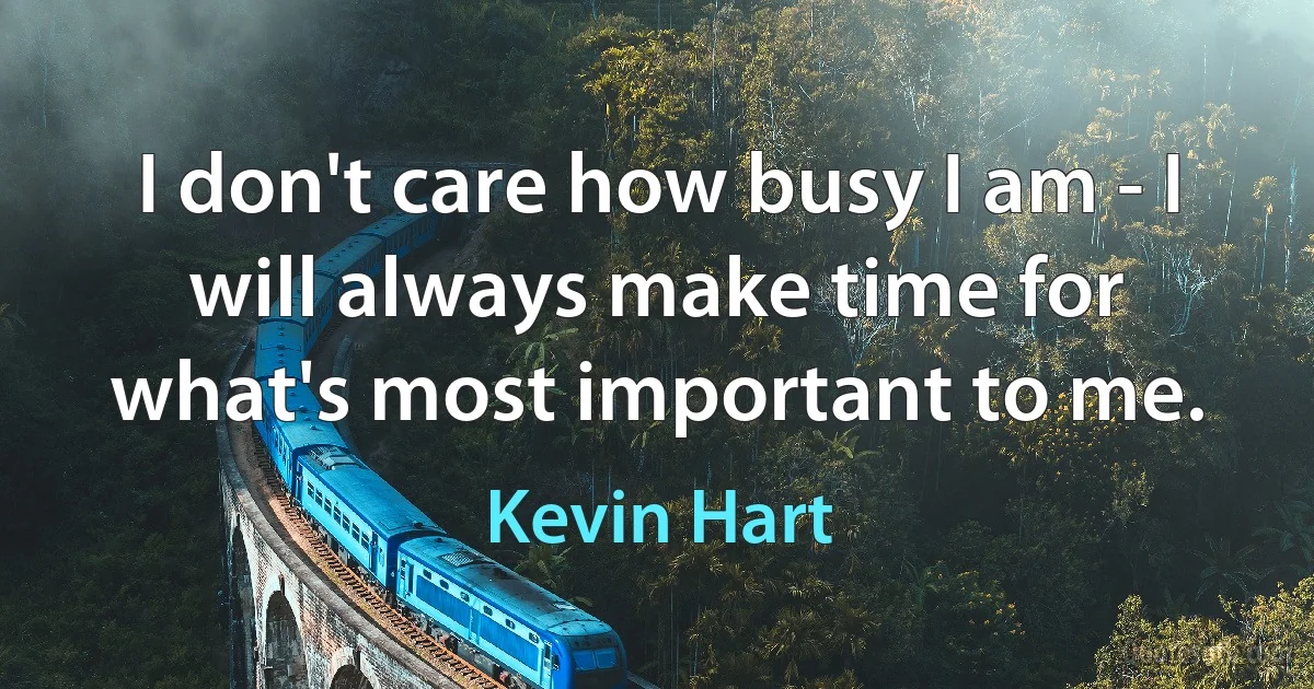 I don't care how busy I am - I will always make time for what's most important to me. (Kevin Hart)