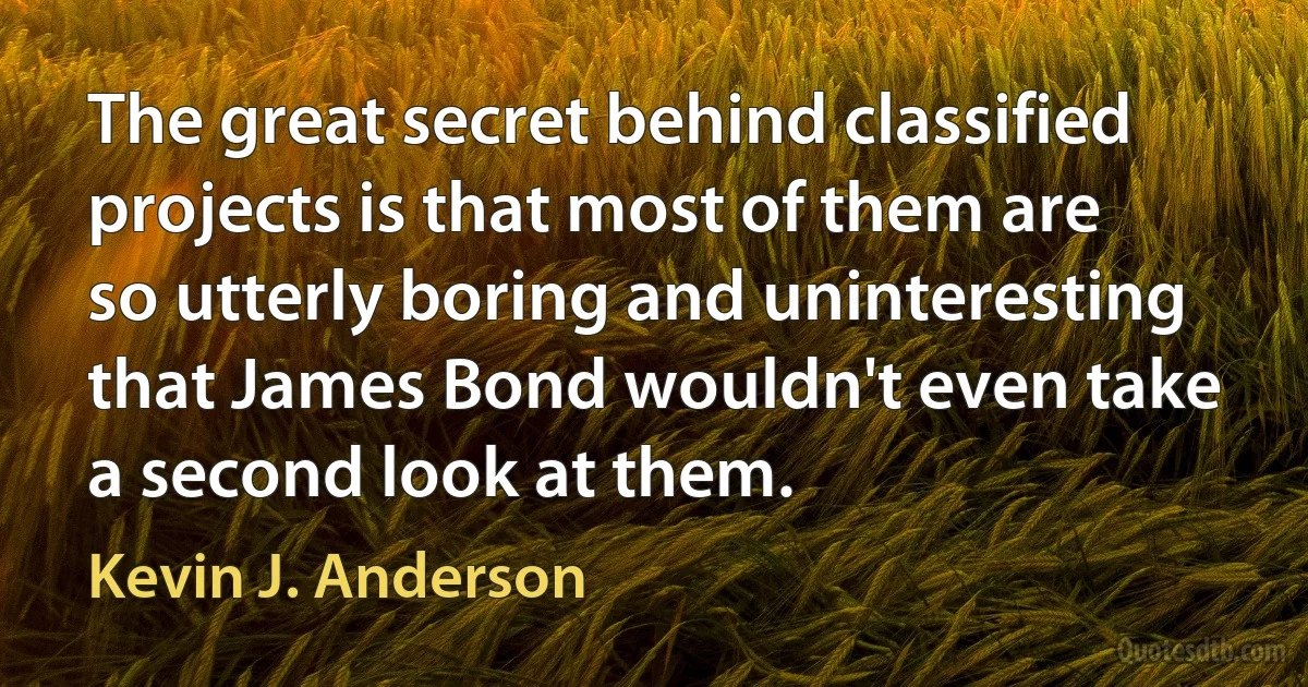 The great secret behind classified projects is that most of them are so utterly boring and uninteresting that James Bond wouldn't even take a second look at them. (Kevin J. Anderson)