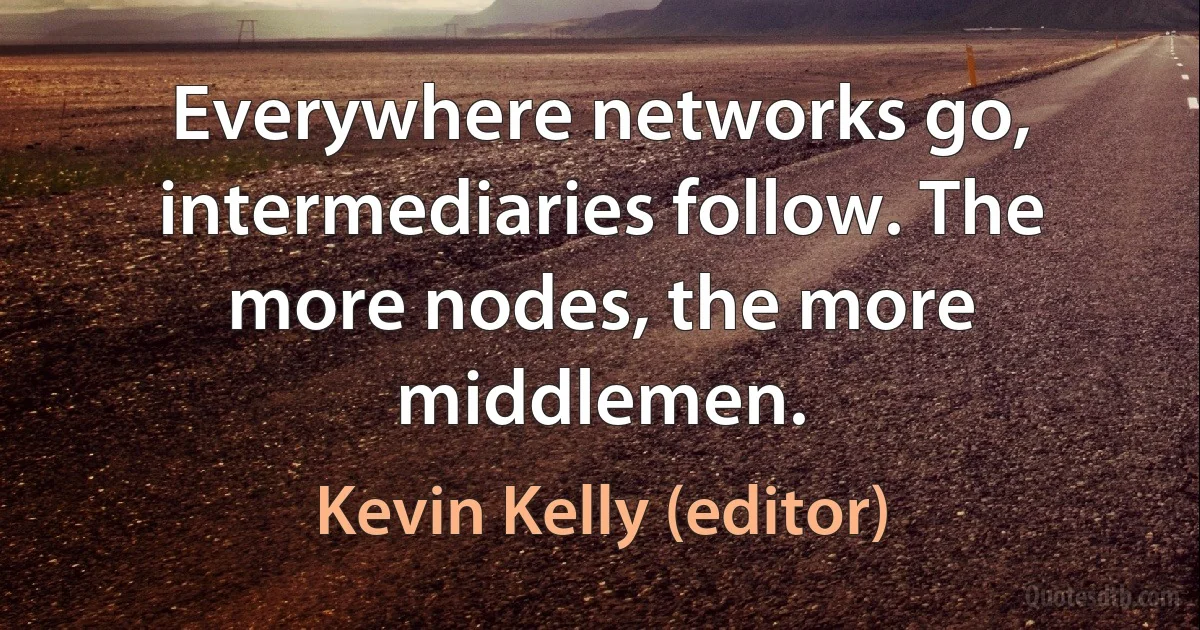 Everywhere networks go, intermediaries follow. The more nodes, the more middlemen. (Kevin Kelly (editor))