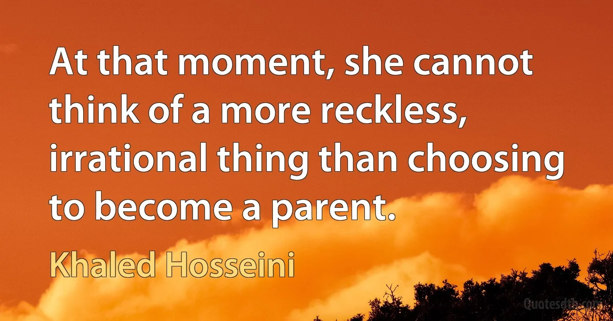 At that moment, she cannot think of a more reckless, irrational thing than choosing to become a parent. (Khaled Hosseini)