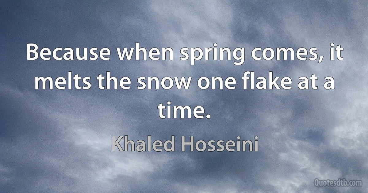 Because when spring comes, it melts the snow one flake at a time. (Khaled Hosseini)