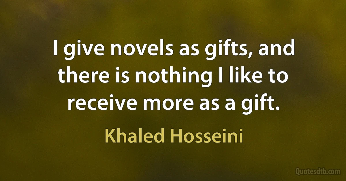 I give novels as gifts, and there is nothing I like to receive more as a gift. (Khaled Hosseini)