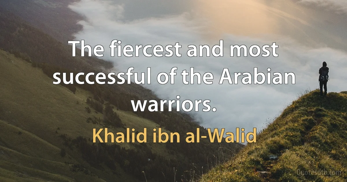 The fiercest and most successful of the Arabian warriors. (Khalid ibn al-Walid)