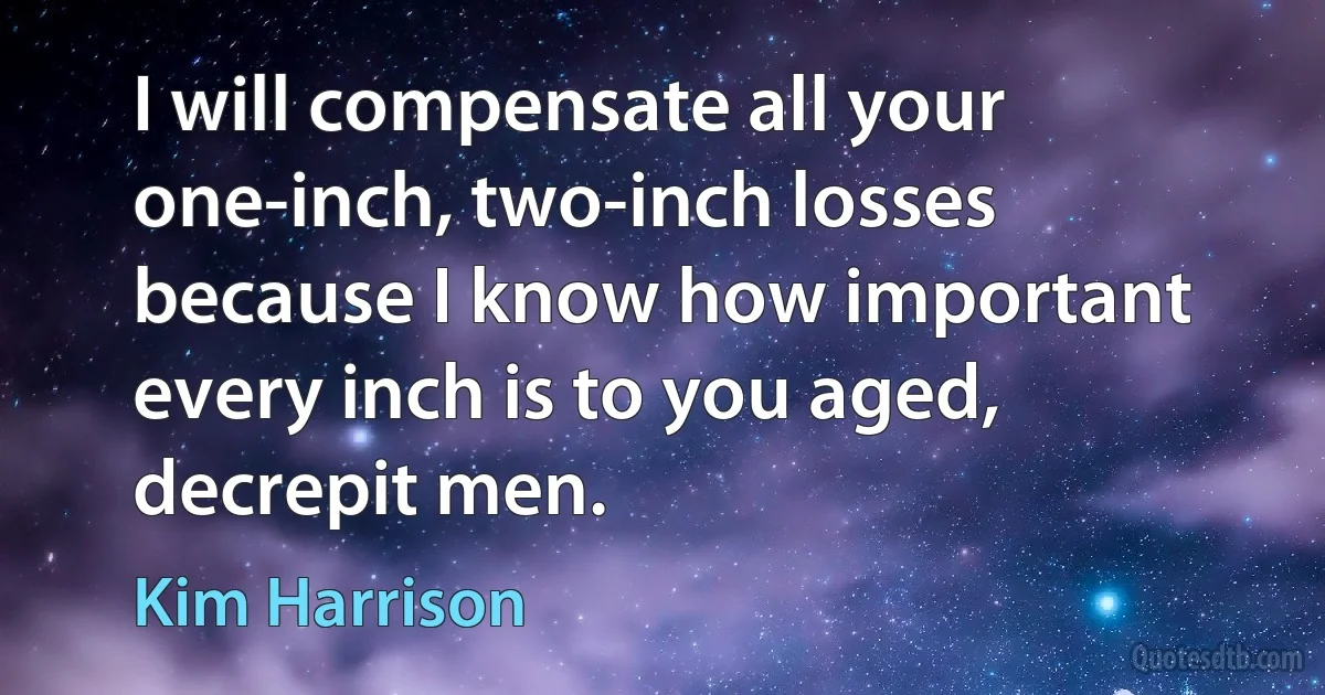 I will compensate all your one-inch, two-inch losses because I know how important every inch is to you aged, decrepit men. (Kim Harrison)