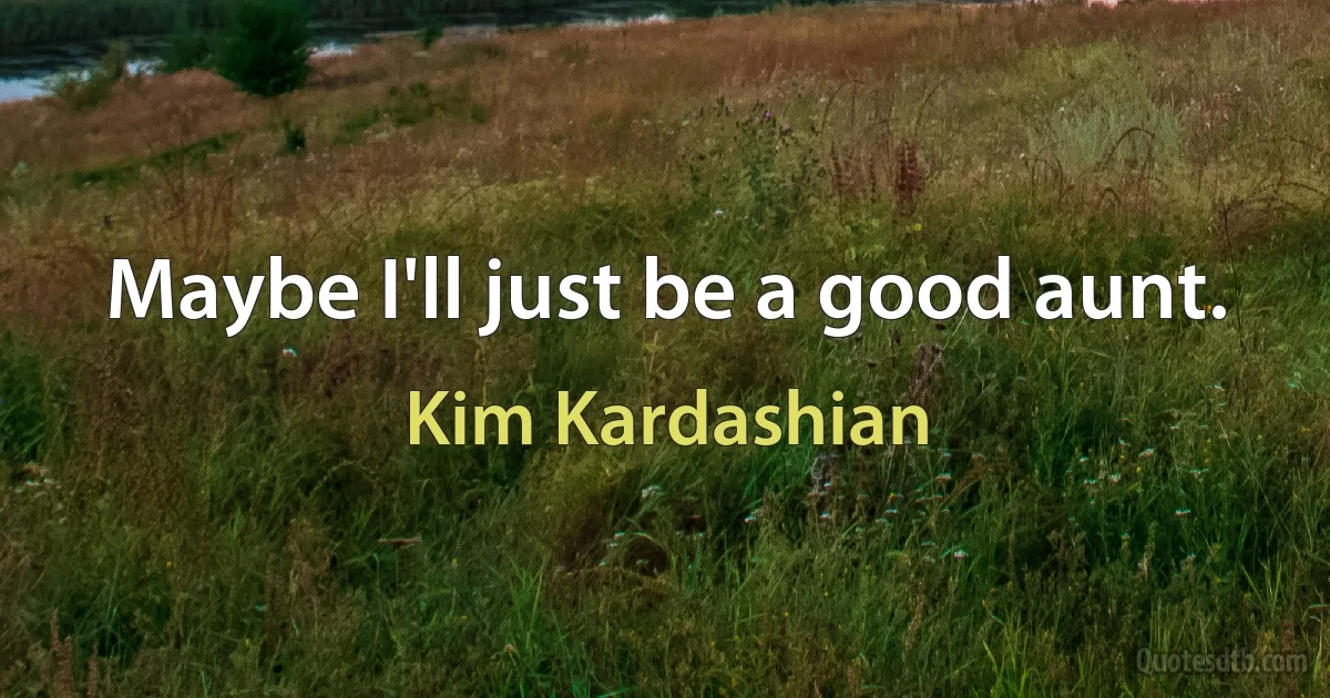 Maybe I'll just be a good aunt. (Kim Kardashian)