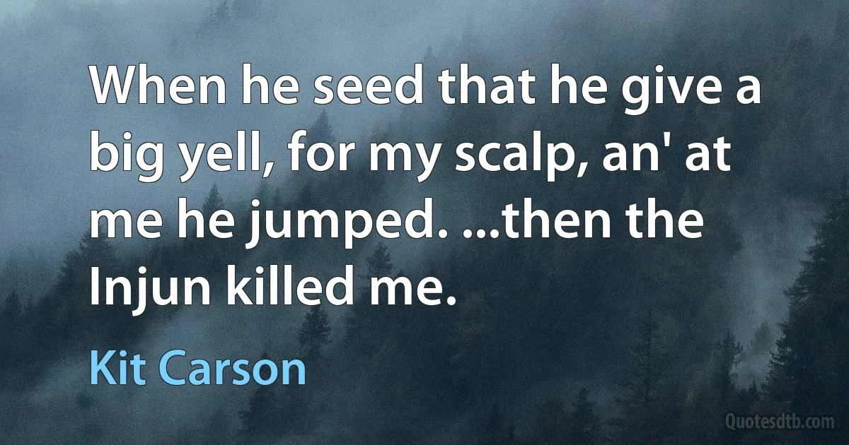 When he seed that he give a big yell, for my scalp, an' at me he jumped. ...then the Injun killed me. (Kit Carson)