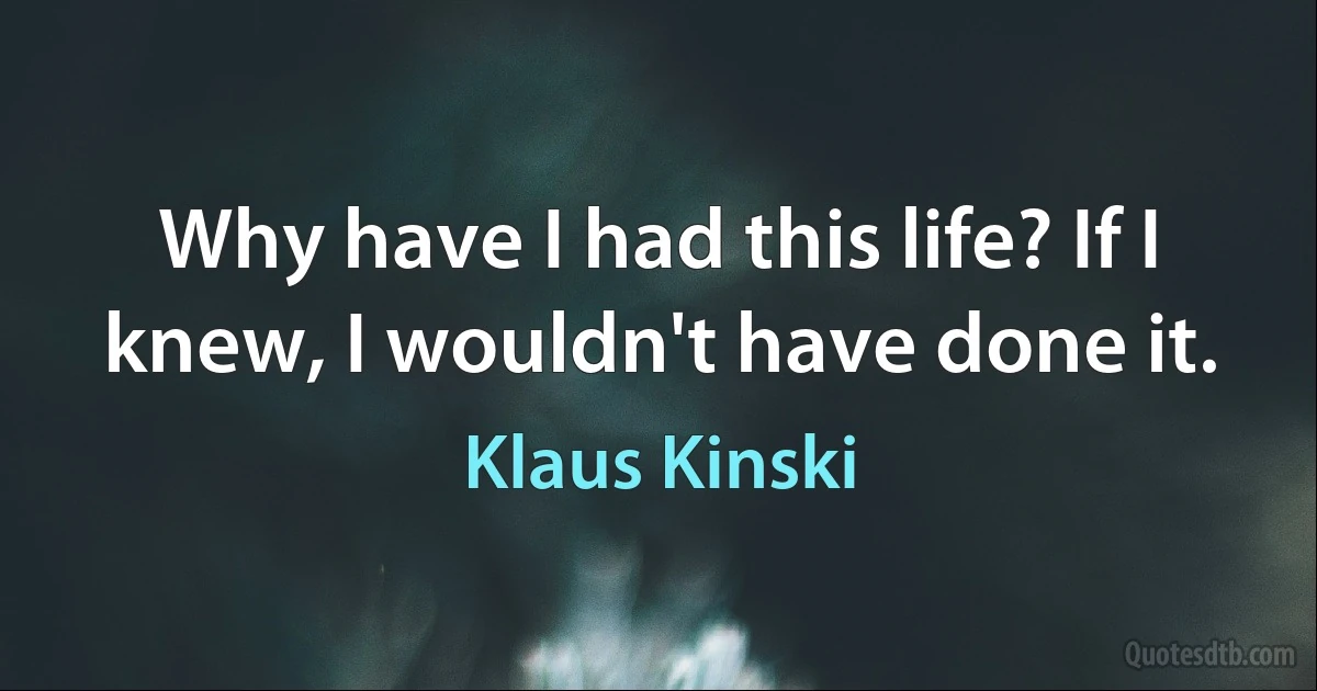 Why have I had this life? If I knew, I wouldn't have done it. (Klaus Kinski)