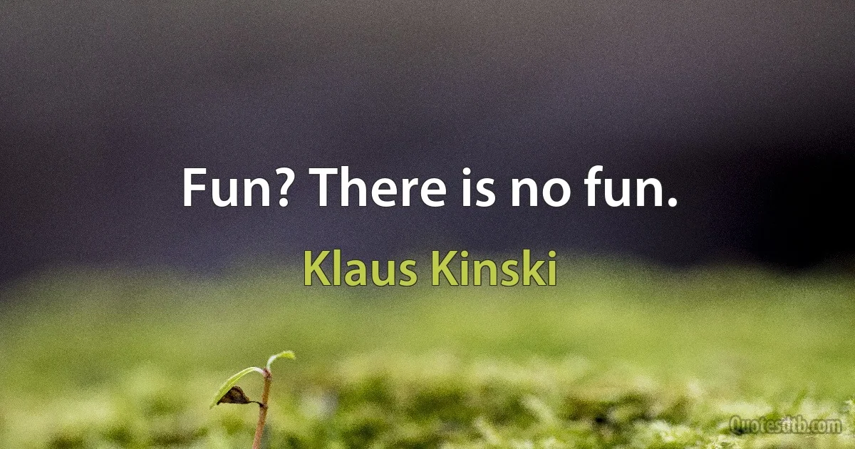 Fun? There is no fun. (Klaus Kinski)