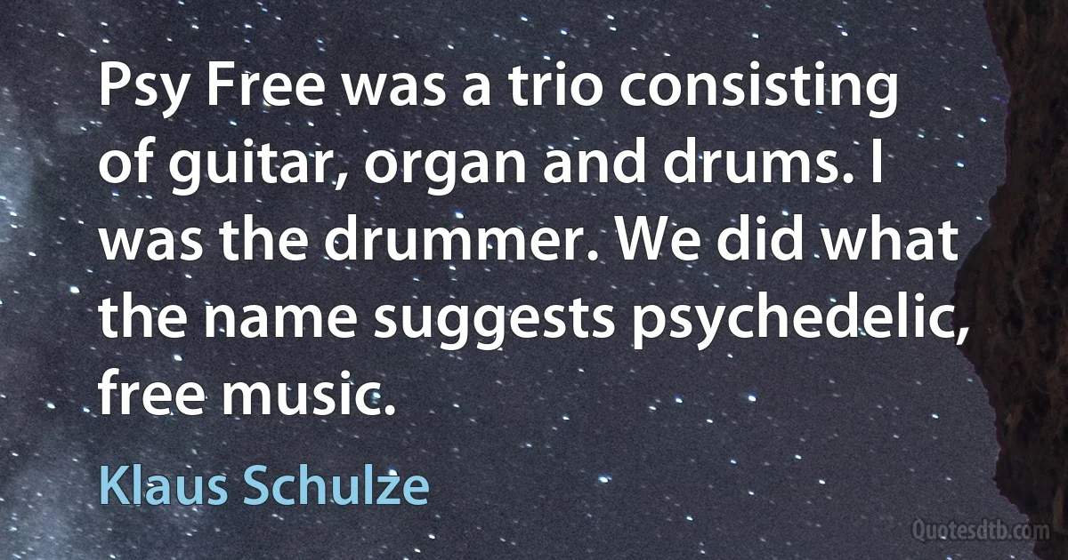 Psy Free was a trio consisting of guitar, organ and drums. I was the drummer. We did what the name suggests psychedelic, free music. (Klaus Schulze)