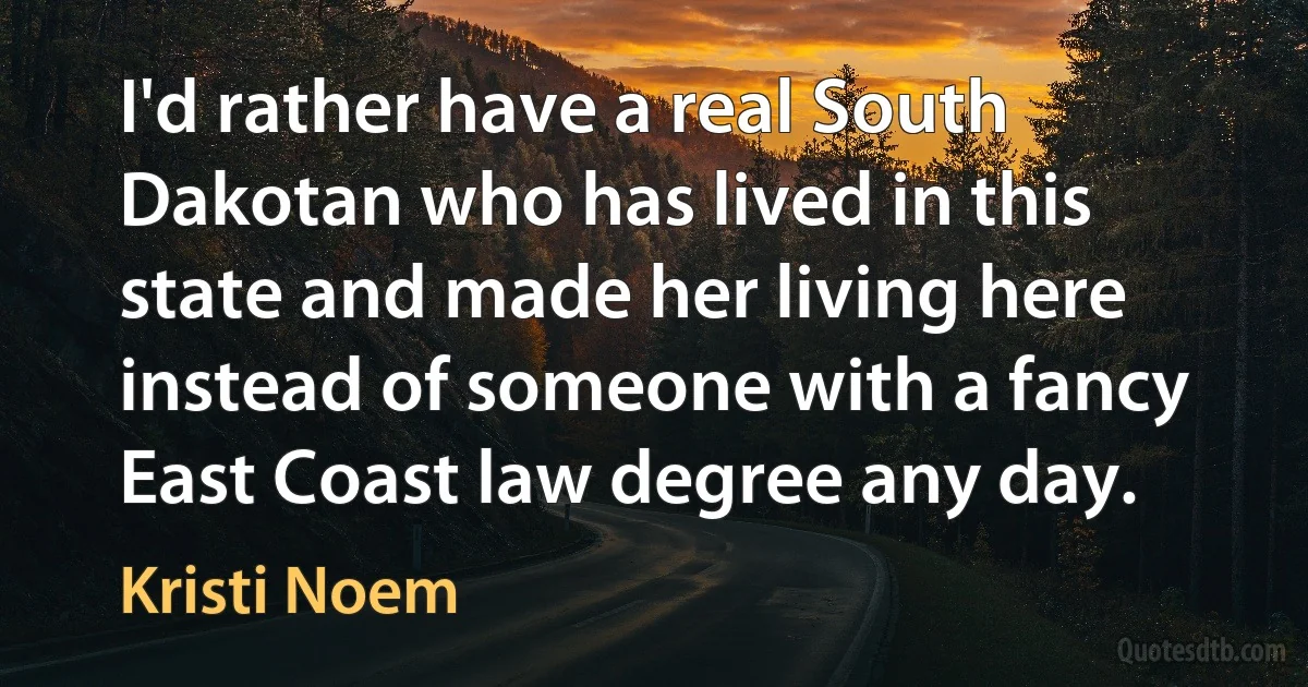 I'd rather have a real South Dakotan who has lived in this state and made her living here instead of someone with a fancy East Coast law degree any day. (Kristi Noem)