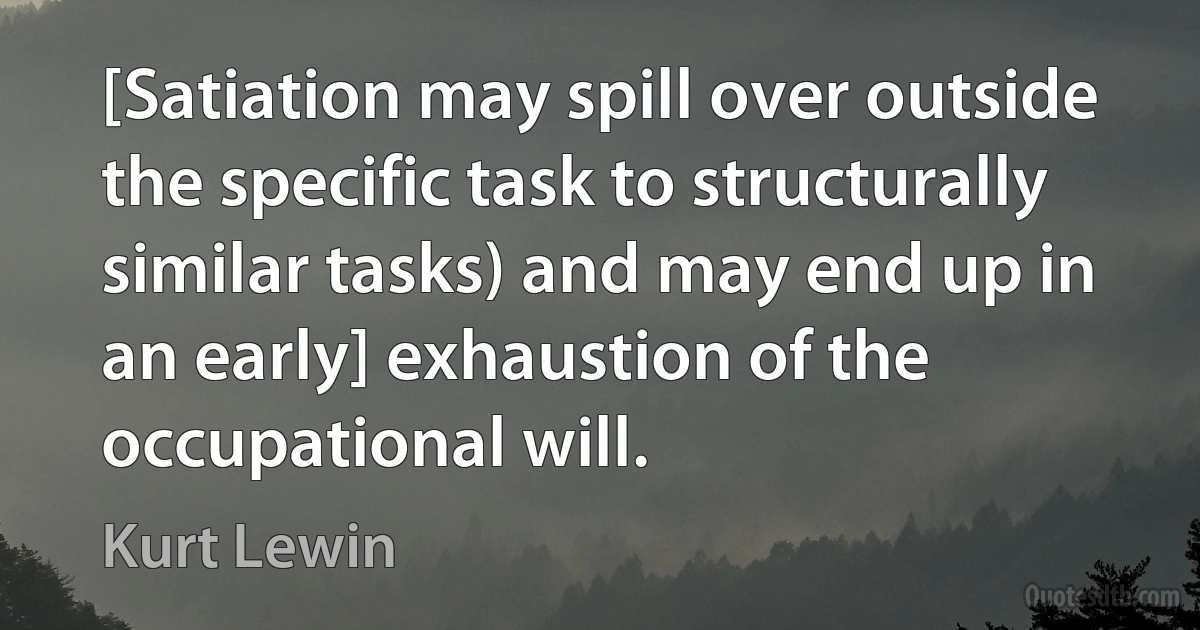 [Satiation may spill over outside the specific task to structurally similar tasks) and may end up in an early] exhaustion of the occupational will. (Kurt Lewin)