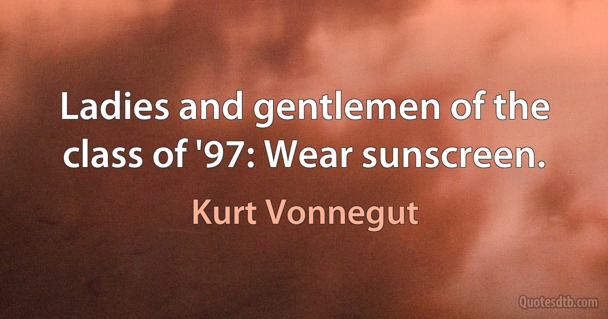 Ladies and gentlemen of the class of '97: Wear sunscreen. (Kurt Vonnegut)