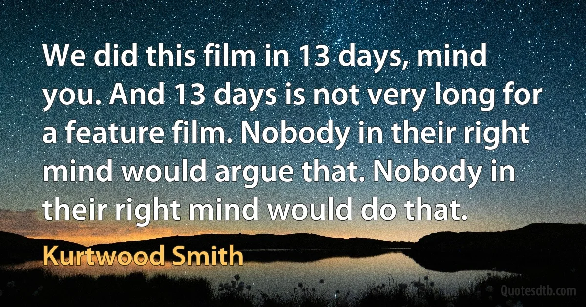 We did this film in 13 days, mind you. And 13 days is not very long for a feature film. Nobody in their right mind would argue that. Nobody in their right mind would do that. (Kurtwood Smith)