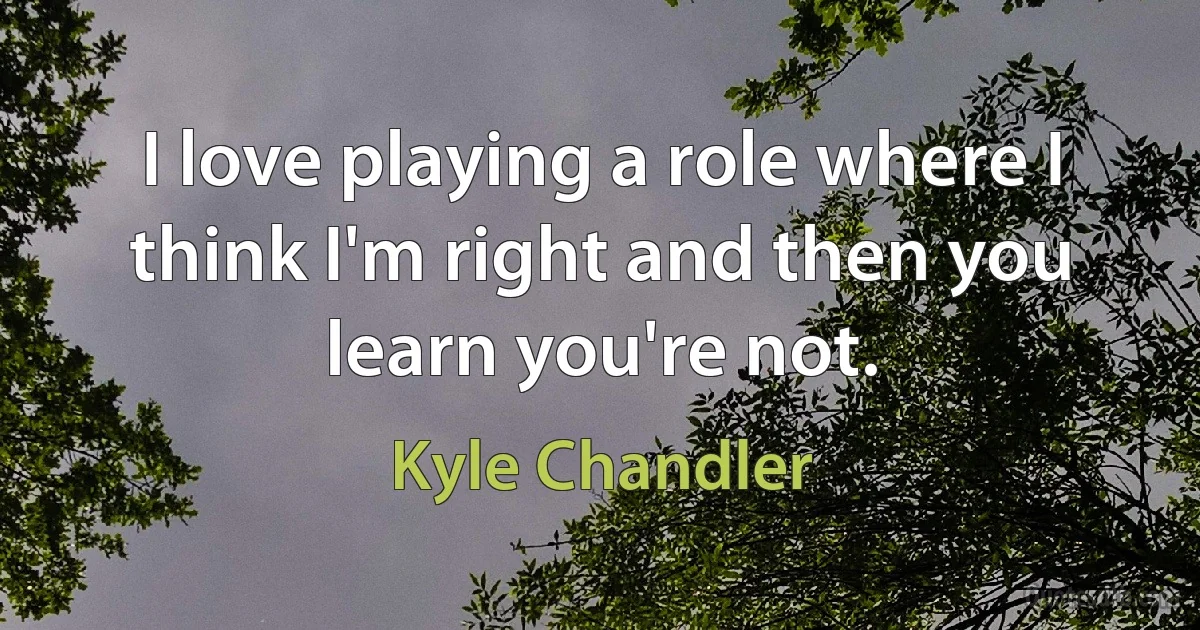 I love playing a role where I think I'm right and then you learn you're not. (Kyle Chandler)