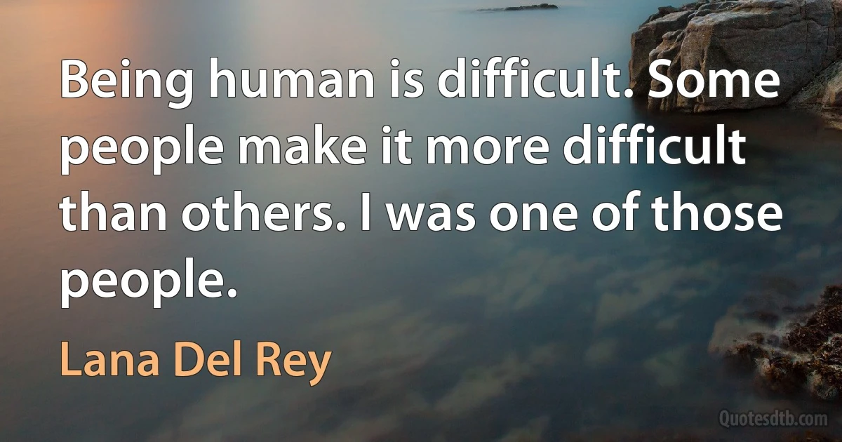 Being human is difficult. Some people make it more difficult than others. I was one of those people. (Lana Del Rey)