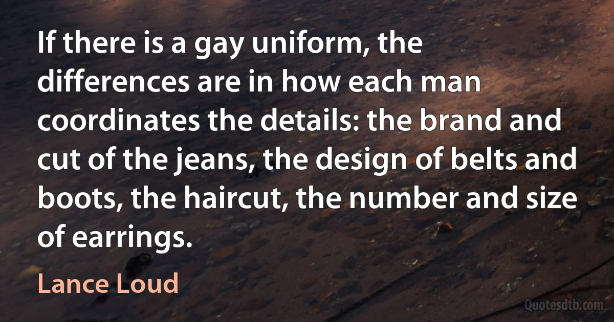 If there is a gay uniform, the differences are in how each man coordinates the details: the brand and cut of the jeans, the design of belts and boots, the haircut, the number and size of earrings. (Lance Loud)