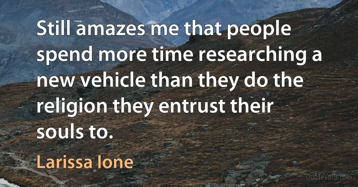 Still amazes me that people spend more time researching a new vehicle than they do the religion they entrust their souls to. (Larissa Ione)