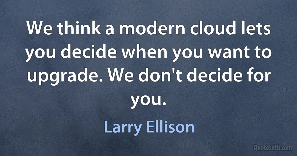 We think a modern cloud lets you decide when you want to upgrade. We don't decide for you. (Larry Ellison)