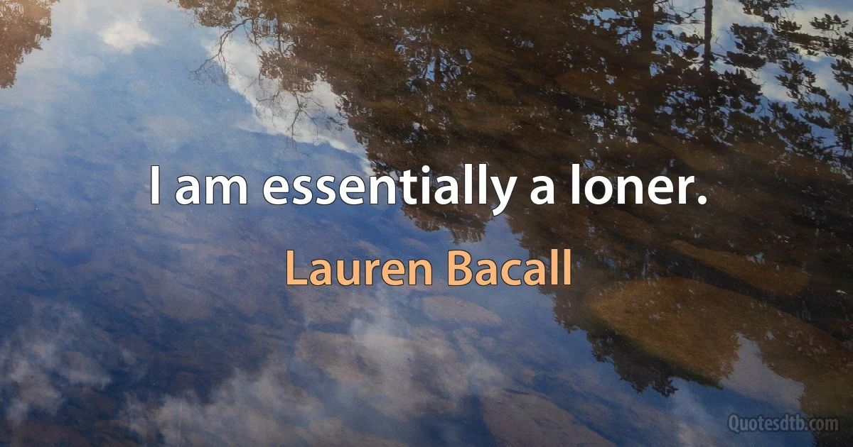 I am essentially a loner. (Lauren Bacall)