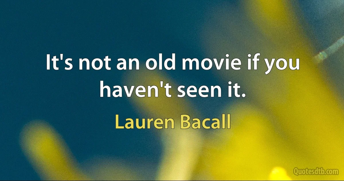 It's not an old movie if you haven't seen it. (Lauren Bacall)