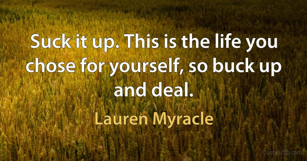 Suck it up. This is the life you chose for yourself, so buck up and deal. (Lauren Myracle)