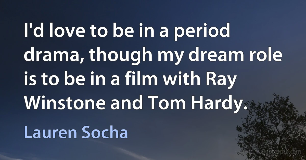 I'd love to be in a period drama, though my dream role is to be in a film with Ray Winstone and Tom Hardy. (Lauren Socha)