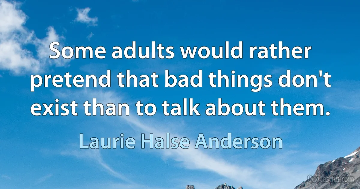 Some adults would rather pretend that bad things don't exist than to talk about them. (Laurie Halse Anderson)