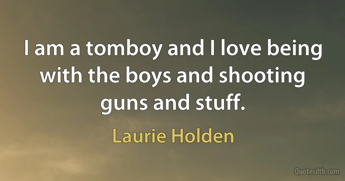 I am a tomboy and I love being with the boys and shooting guns and stuff. (Laurie Holden)