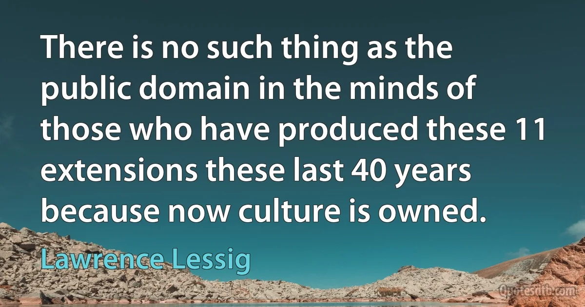 There is no such thing as the public domain in the minds of those who have produced these 11 extensions these last 40 years because now culture is owned. (Lawrence Lessig)